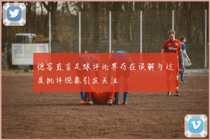 德容直言足球评论界存在误解与过度批评现象引发关注