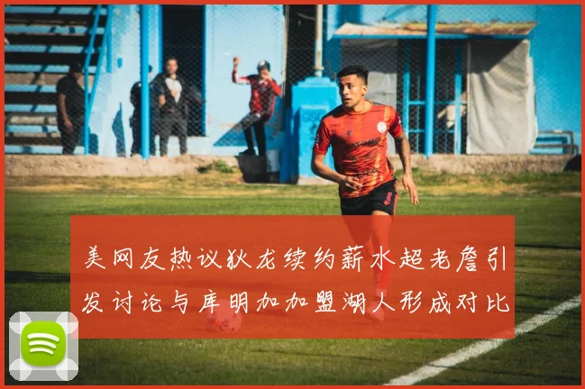 美网友热议狄龙续约薪水超老詹引发讨论与库明加加盟湖人形成对比