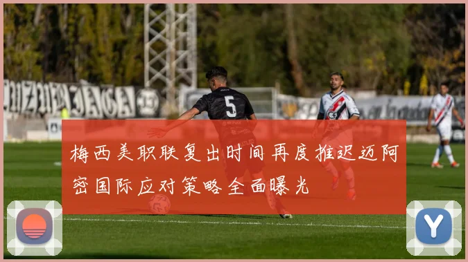 梅西美职联复出时间再度推迟迈阿密国际应对策略全面曝光